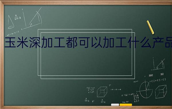 玉米深加工都可以加工什么产品