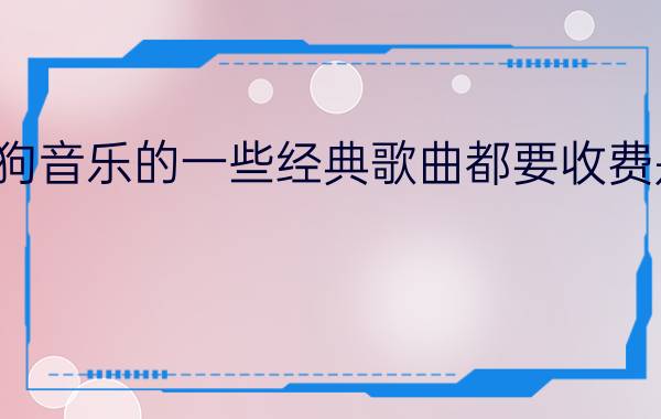 现在酷狗音乐的一些经典歌曲都要收费是为什么？