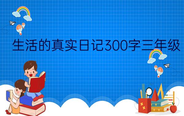 生活的真实日记300字三年级