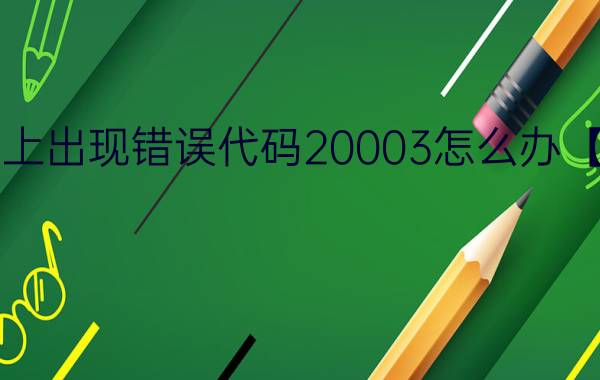 电脑上出现错误代码20003怎么办【教程】