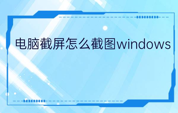 电脑截屏怎么截图windows