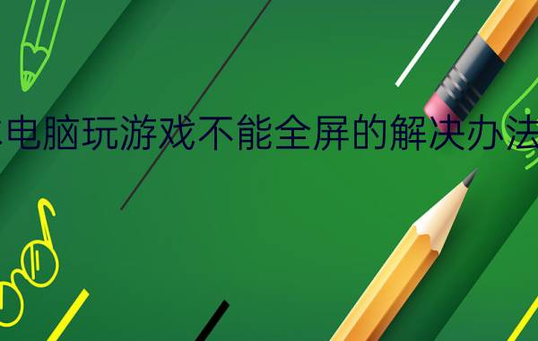 笔记本电脑玩游戏不能全屏的解决办法【教程】