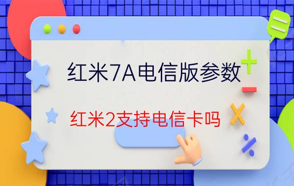 红米7A电信版参数（红米2支持电信卡吗）