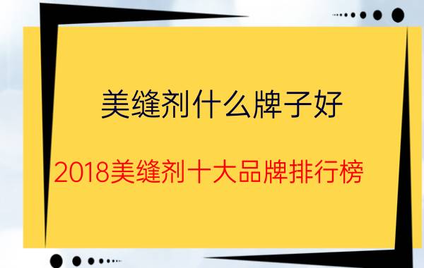 美缝剂什么牌子好？2018美缝剂十大品牌排行榜