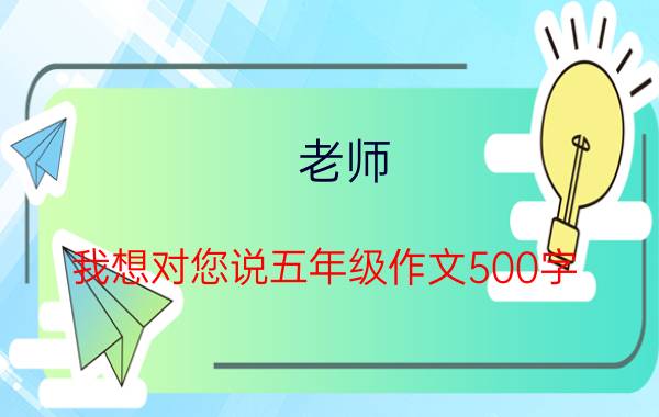 老师，我想对您说五年级作文500字