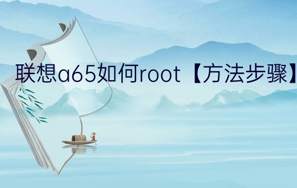 联想a65如何root【方法步骤】