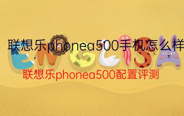 联想乐phonea500手机怎么样？联想乐phonea500配置评测