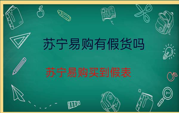 苏宁易购有假货吗（苏宁易购买到假表，客服无力反驳）