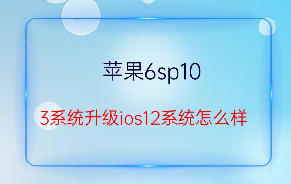 苹果6sp10.3系统升级ios12系统怎么样？