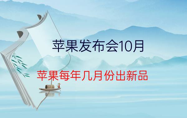 苹果发布会10月，苹果每年几月份出新品