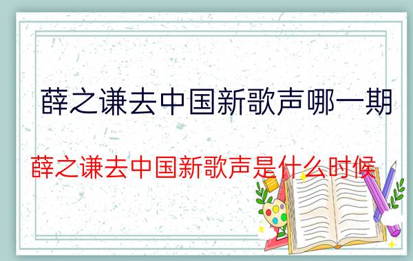 薛之谦去中国新歌声哪一期（薛之谦去中国新歌声是什么时候）