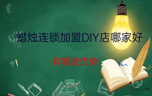 蜡烛连锁加盟DIY店哪家好？有哪些优势？