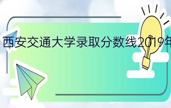 西安交通大学录取分数线2019年