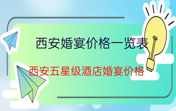 西安婚宴价格一览表（西安五星级酒店婚宴价格）