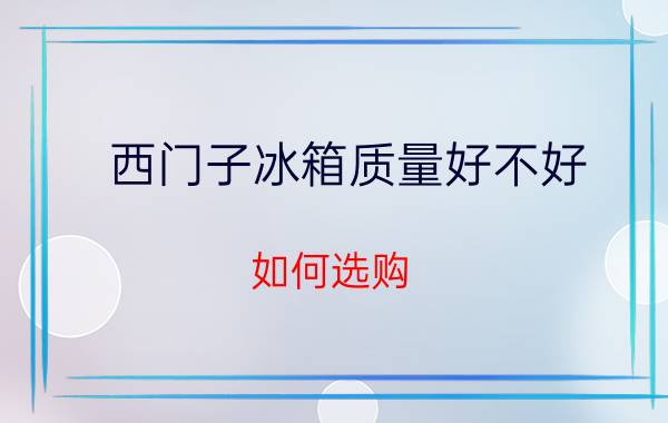 西门子冰箱质量好不好？如何选购？