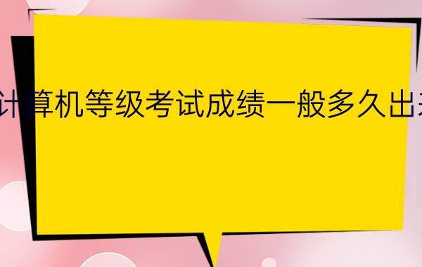 计算机等级考试成绩一般多久出来