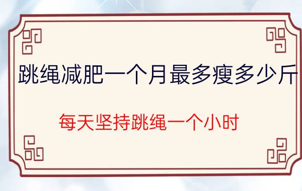 跳绳减肥一个月最多瘦多少斤(每天坚持跳绳一个小时，一个月能瘦多少斤？)