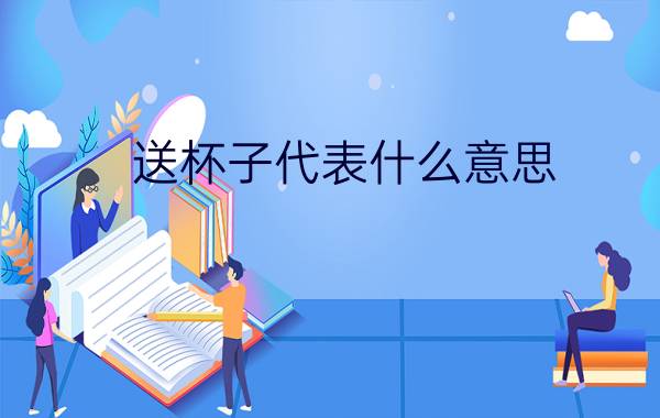 送杯子代表什么意思?送杯子的含义?,送杯子代表什么意思吗