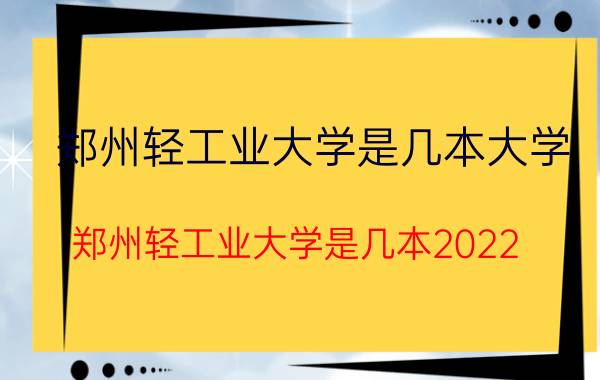 郑州轻工业大学是几本大学（郑州轻工业大学是几本2022）