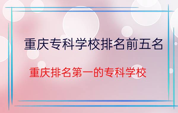 重庆专科学校排名前五名（重庆排名第一的专科学校）