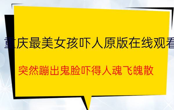 重庆最美女孩吓人原版在线观看，突然蹦出鬼脸吓得人魂飞魄散