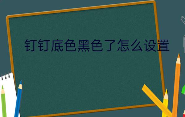 钉钉底色黑色了怎么设置