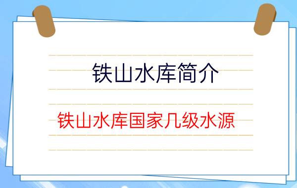 铁山水库简介,铁山水库国家几级水源？