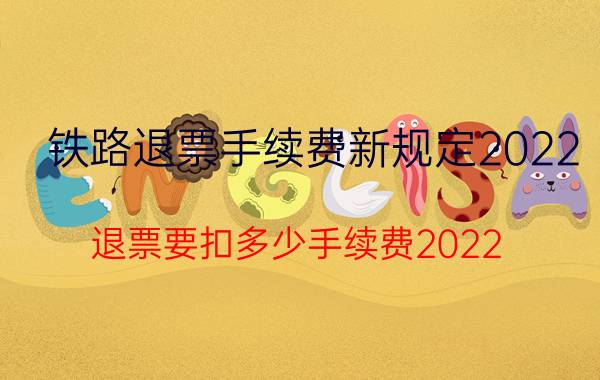 铁路退票手续费新规定2022，退票要扣多少手续费2022？