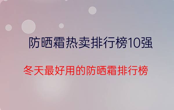 防晒霜热卖排行榜10强（冬天最好用的防晒霜排行榜）