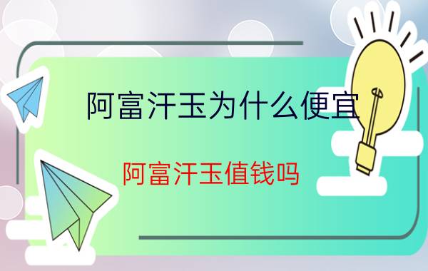 阿富汗玉为什么便宜,阿富汗玉值钱吗？