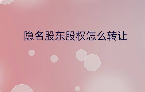 隐名股东股权怎么转让？