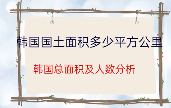 韩国国土面积多少平方公里（韩国总面积及人数分析）