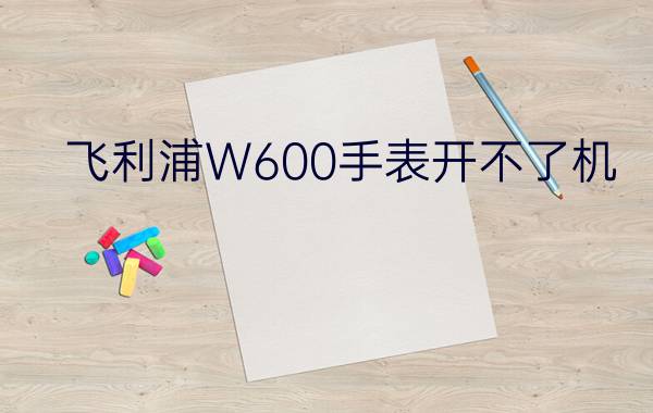 飞利浦W600手表开不了机