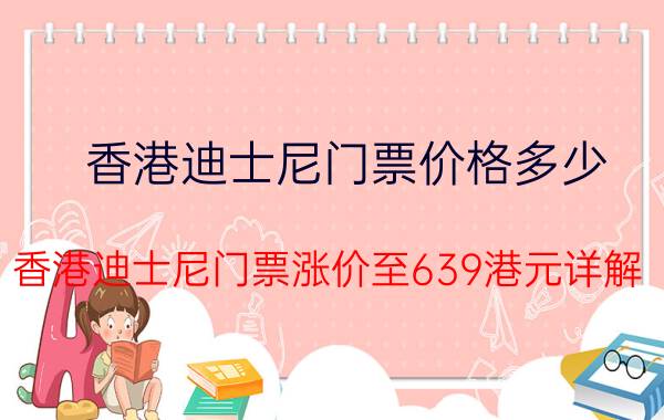 香港迪士尼门票价格多少（香港迪士尼门票涨价至639港元详解）