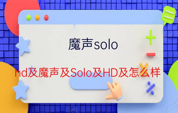 魔声solo（hd及魔声及Solo及HD及怎么样）