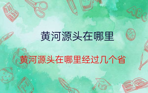 黄河源头在哪里(黄河源头在哪里经过几个省)