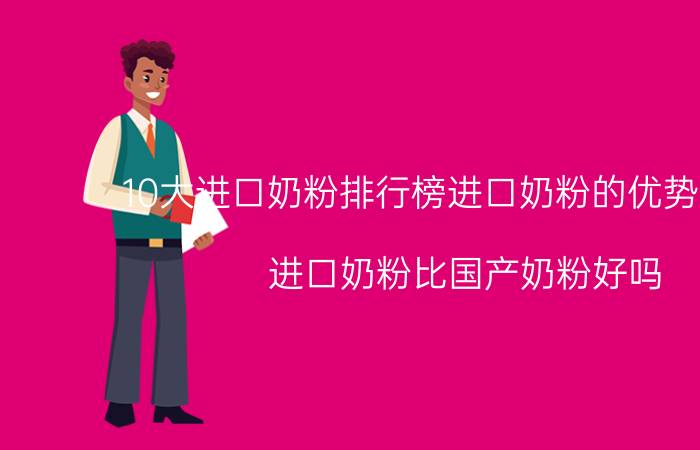 10大进口奶粉排行榜进口奶粉的优势在哪里？进口奶粉比国产奶粉好吗？