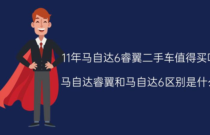 11年马自达6睿翼二手车值得买吗（马自达睿翼和马自达6区别是什么）