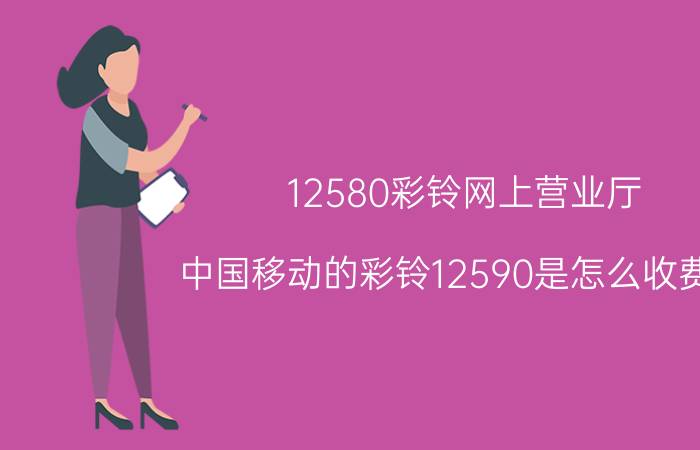 12580彩铃网上营业厅（中国移动的彩铃12590是怎么收费的）