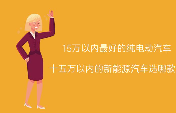 15万以内最好的纯电动汽车：十五万以内的新能源汽车选哪款好？