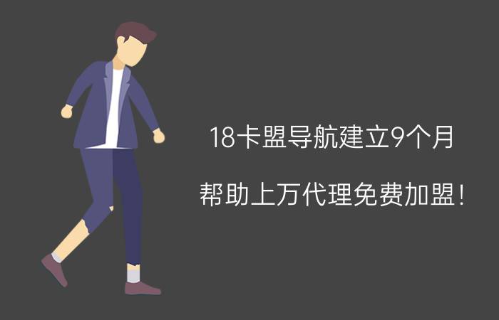 18卡盟导航建立9个月，帮助上万代理免费加盟！