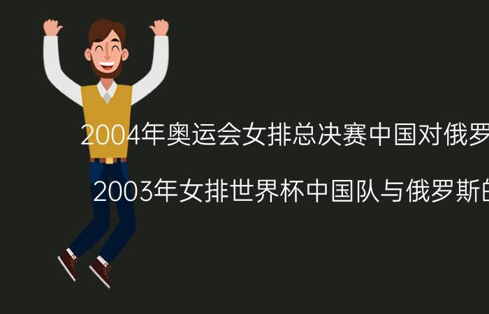 2004年奥运会女排总决赛中国对俄罗斯比分（2003年女排世界杯中国队与俄罗斯的比分）