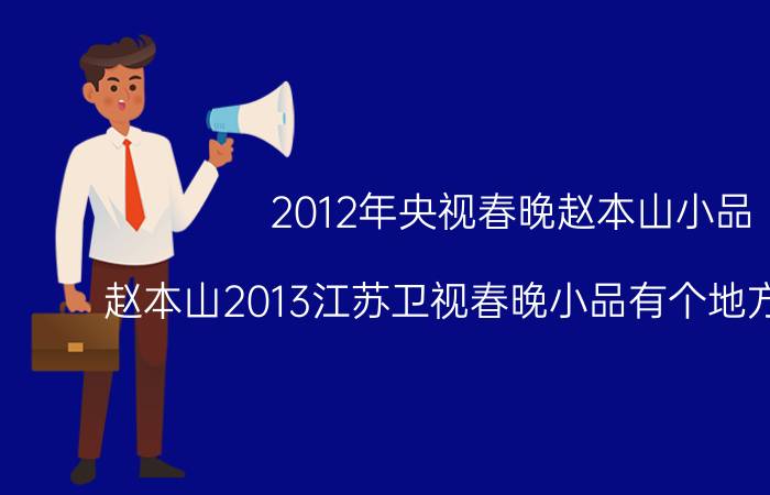 2012年央视春晚赵本山小品（赵本山2013江苏卫视春晚小品有个地方没看懂！）