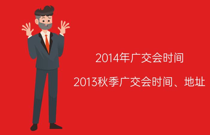 2014年广交会时间（2013秋季广交会时间、地址）