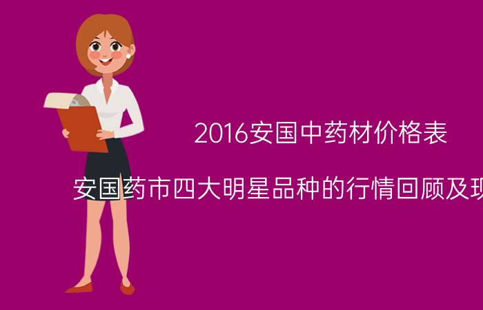 2016安国中药材价格表（安国药市四大明星品种的行情回顾及现状分析）