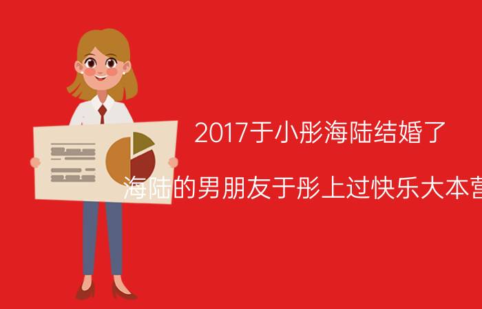 2017于小彤海陆结婚了（海陆的男朋友于彤上过快乐大本营吗）