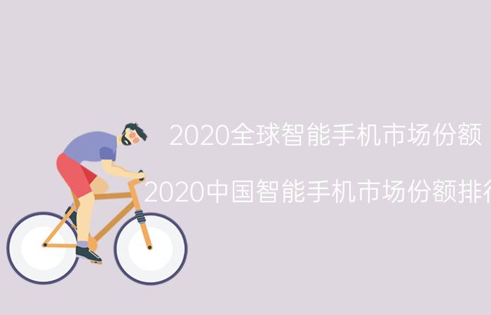 2020全球智能手机市场份额（2020中国智能手机市场份额排行）