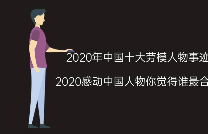 2020年中国十大劳模人物事迹，2020感动中国人物你觉得谁最合适