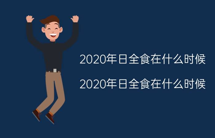 2020年日全食在什么时候（2020年日全食在什么时候）