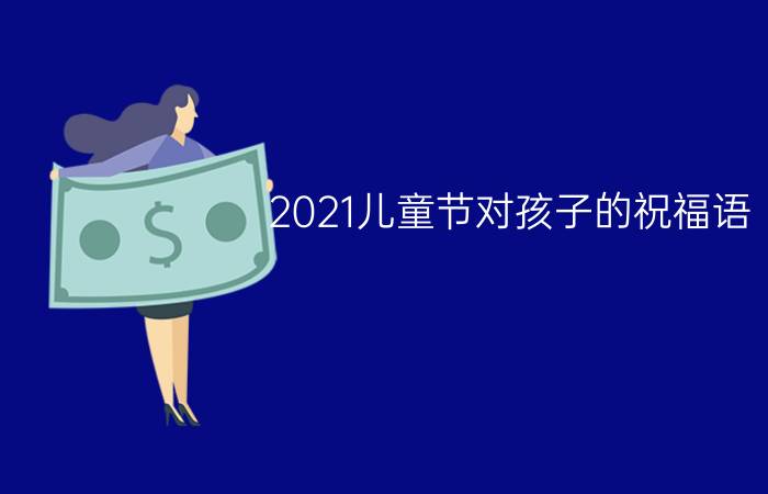 2021儿童节对孩子的祝福语